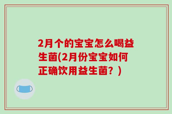 2月个的宝宝怎么喝益生菌(2月份宝宝如何正确饮用益生菌？)