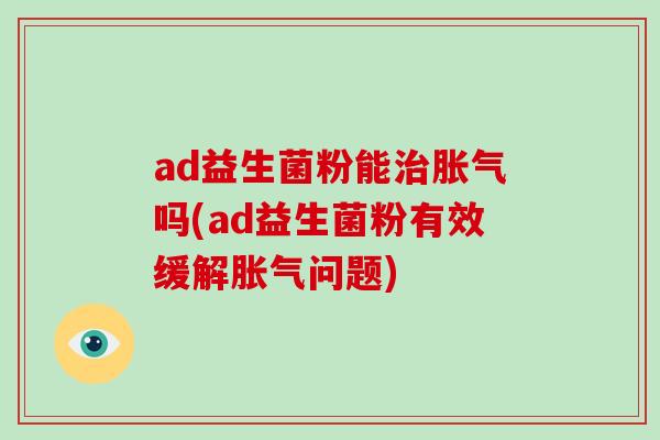 ad益生菌粉能治胀气吗(ad益生菌粉有效缓解胀气问题)