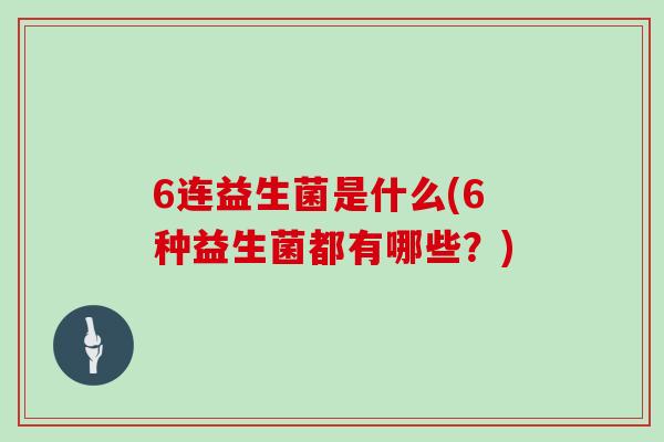 6连益生菌是什么(6种益生菌都有哪些?) 6连益生菌是什么(6种益生菌都有哪些?)