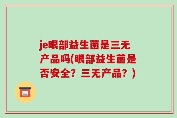 je眼部益生菌是三无产品吗(眼部益生菌是否安全？三无产品？)