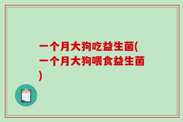 一个月大狗吃益生菌(一个月大狗喂食益生菌)
