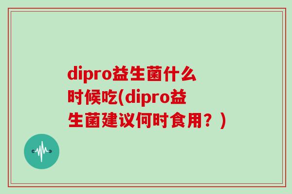 dipro益生菌什么时候吃(dipro益生菌建议何时食用？)