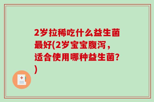 2岁拉稀吃什么益生菌最好(2岁宝宝腹泻，适合使用哪种益生菌？)