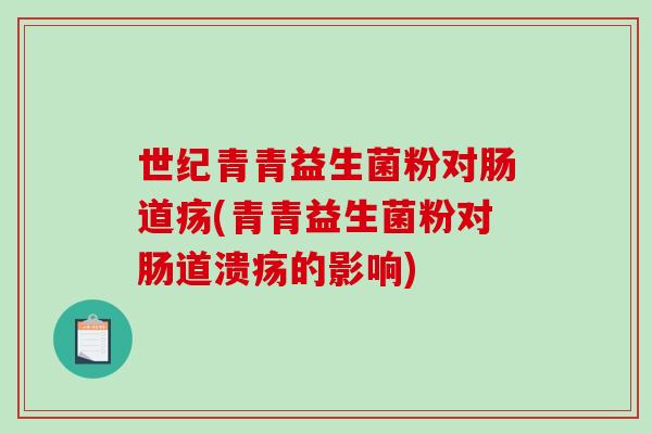 世纪青青益生菌粉对肠道疡(青青益生菌粉对肠道溃疡的影响)