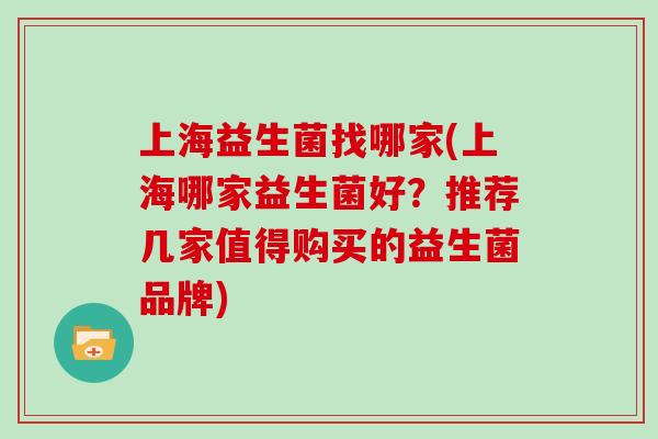 上海益生菌找哪家(上海哪家益生菌好？推荐几家值得购买的益生菌品牌)