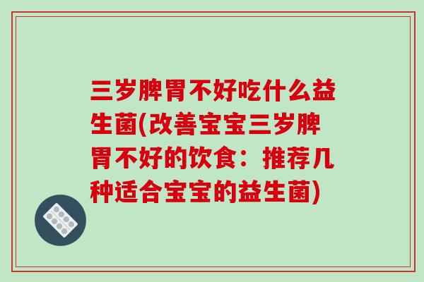 三岁脾胃不好吃什么益生菌(改善宝宝三岁脾胃不好的饮食：推荐几种适合宝宝的益生菌)