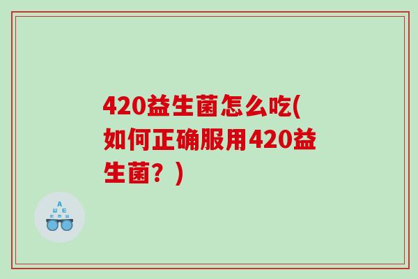 420益生菌怎么吃(如何正确服用420益生菌？)