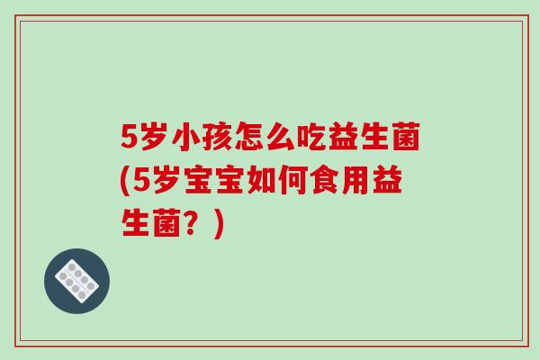5岁小孩怎么吃益生菌(5岁宝宝如何食用益生菌?) 5岁小孩怎么吃益生菌(5岁宝宝如何食用益生菌?)