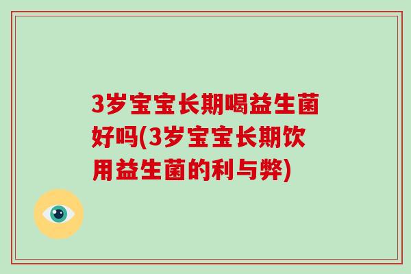 3岁宝宝长期喝益生菌好吗(3岁宝宝长期饮用益生菌的利与弊)