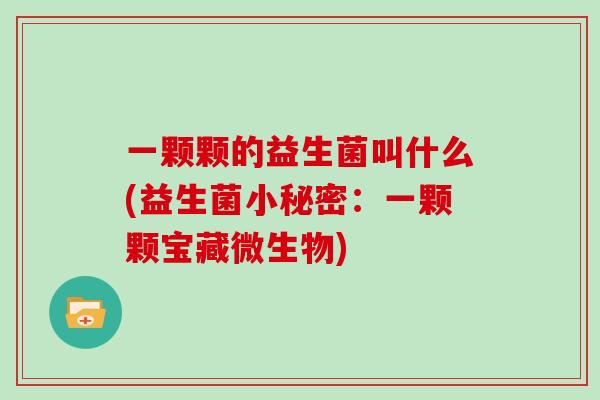 一颗颗的益生菌叫什么(益生菌小秘密:一颗颗宝藏微生物) 一颗颗的益生菌叫什么(益生菌小秘密:一颗颗宝藏微生物)