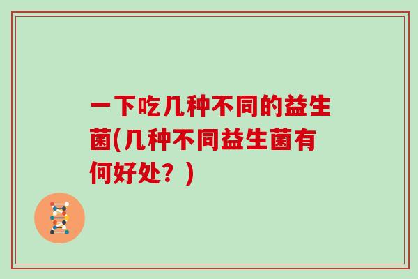 一下吃几种不同的益生菌(几种不同益生菌有何好处？)