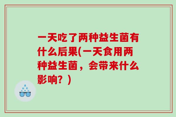 一天吃了两种益生菌有什么后果(一天食用两种益生菌，会带来什么影响？)