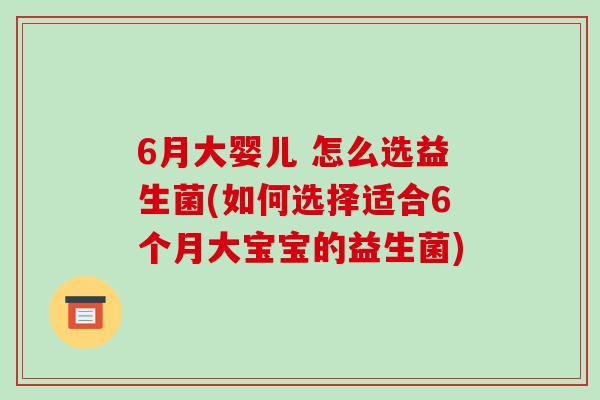 6月大婴儿 怎么选益生菌(如何选择适合6个月大宝宝的益生菌)