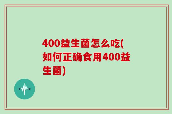 400益生菌怎么吃(如何正确食用400益生菌)