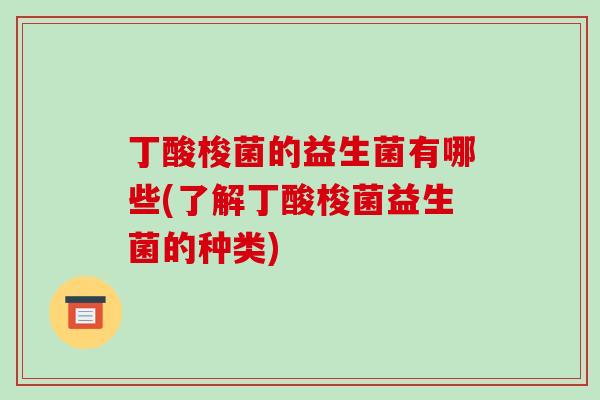 丁酸梭菌的益生菌有哪些(了解丁酸梭菌益生菌的种类)
