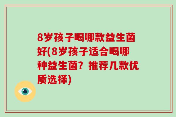 8岁孩子喝哪款益生菌好(8岁孩子适合喝哪种益生菌？推荐几款优质选择)
