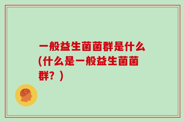 一般益生菌菌群是什么(什么是一般益生菌菌群？)