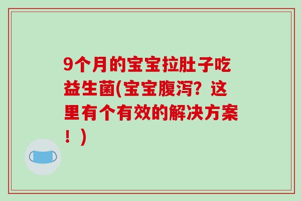 9个月的宝宝拉肚子吃益生菌(宝宝腹泻？这里有个有效的解决方案！)