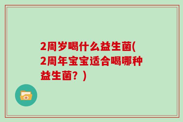 2周岁喝什么益生菌(2周年宝宝适合喝哪种益生菌？)
