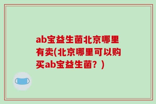 ab宝益生菌北京哪里有卖(北京哪里可以购买ab宝益生菌？)