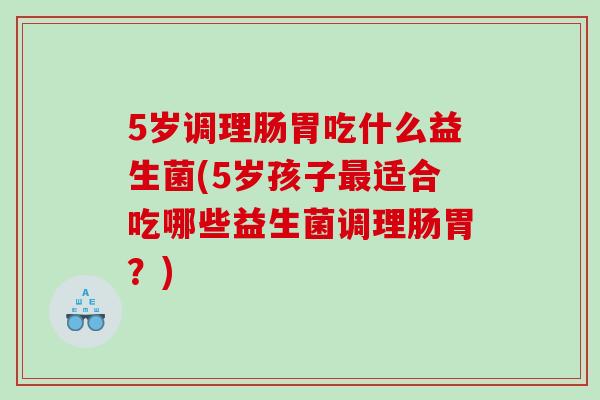 5岁调理肠胃吃什么益生菌(5岁孩子最适合吃哪些益生菌调理肠胃？)