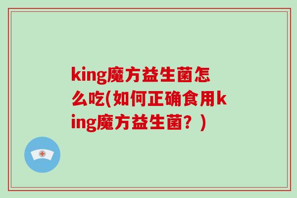 king魔方益生菌怎么吃(如何正确食用king魔方益生菌？)