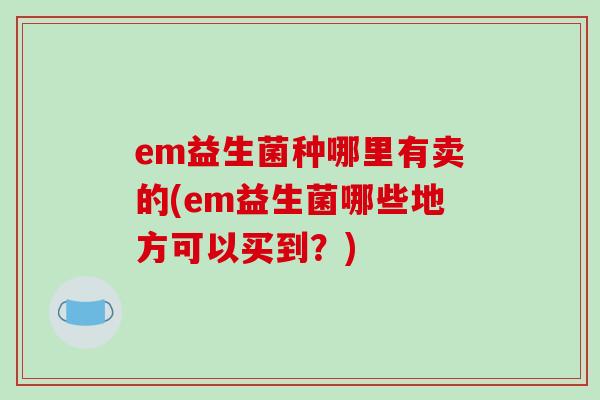 em益生菌种哪里有卖的(em益生菌哪些地方可以买到？)