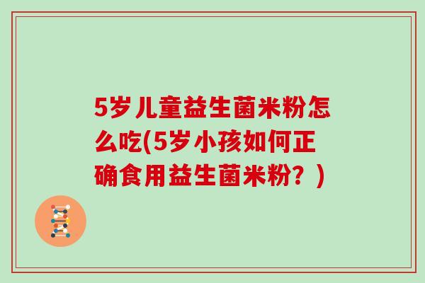 5岁儿童益生菌米粉怎么吃(5岁小孩如何正确食用益生菌米粉？)