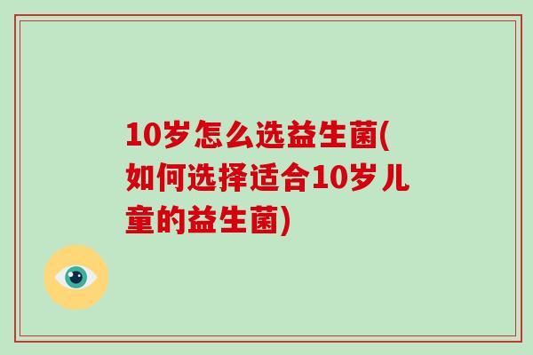 10岁怎么选益生菌(如何选择适合10岁儿童的益生菌)