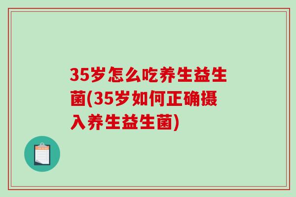 35岁怎么吃养生益生菌(35岁如何正确摄入养生益生菌)
