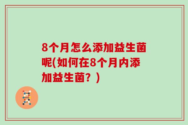 8个月怎么添加益生菌呢(如何在8个月内添加益生菌？)