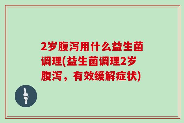 2岁腹泻用什么益生菌调理(益生菌调理2岁腹泻，有效缓解症状)