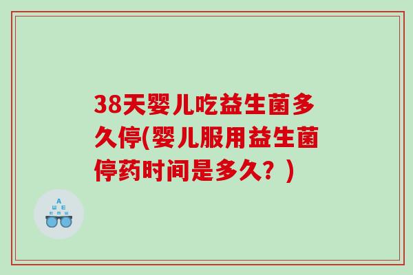 38天婴儿吃益生菌多久停(婴儿服用益生菌停药时间是多久？)