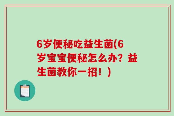 6岁便秘吃益生菌(6岁宝宝便秘怎么办？益生菌教你一招！)