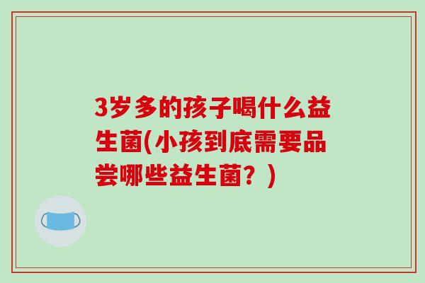 3岁多的孩子喝什么益生菌(小孩到底需要品尝哪些益生菌？)