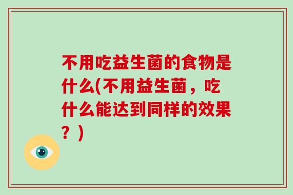 不用吃益生菌的食物是什么(不用益生菌，吃什么能达到同样的效果？)