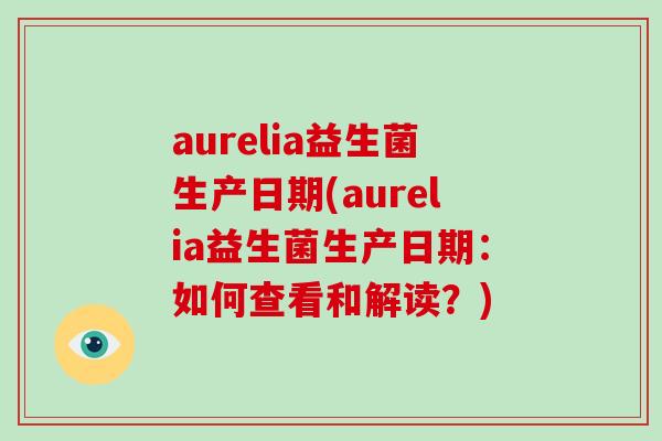 aurelia益生菌生产日期(aurelia益生菌生产日期：如何查看和解读？)