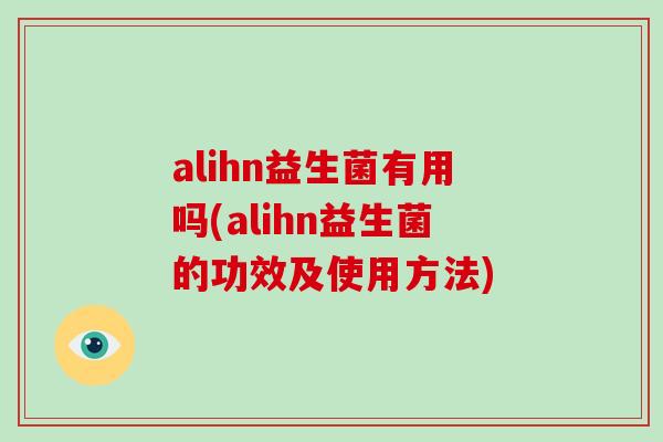 alihn益生菌有用吗(alihn益生菌的功效及使用方法)