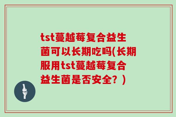 tst蔓越莓复合益生菌可以长期吃吗(长期服用tst蔓越莓复合益生菌是否安全？)