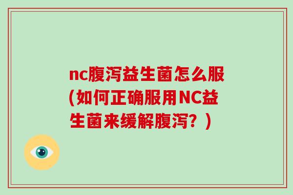 nc腹泻益生菌怎么服(如何正确服用NC益生菌来缓解腹泻？)