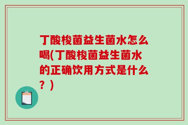丁酸梭菌益生菌水怎么喝(丁酸梭菌益生菌水的正确饮用方式是什么？)