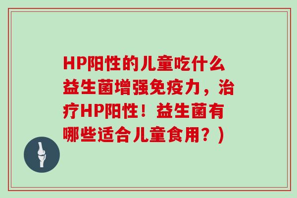 HP阳性的儿童吃什么益生菌增强免疫力，治疗HP阳性！益生菌有哪些适合儿童食用？)
