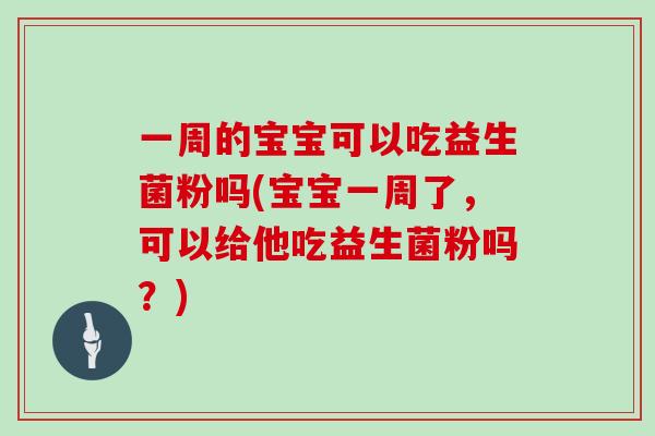 一周的宝宝可以吃益生菌粉吗(宝宝一周了，可以给他吃益生菌粉吗？)