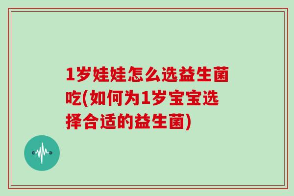 1岁娃娃怎么选益生菌吃(如何为1岁宝宝选择合适的益生菌) 1岁娃娃怎么选益生菌吃(如何为1岁宝宝选择合适的益生菌)