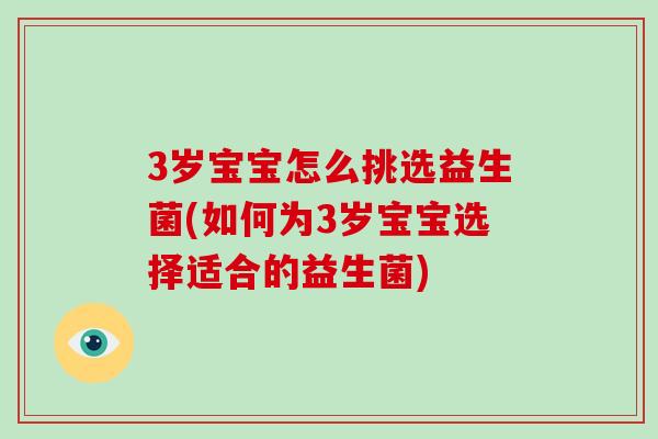3岁宝宝怎么挑选益生菌(如何为3岁宝宝选择适合的益生菌)