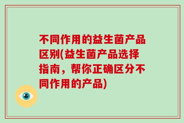 不同作用的益生菌产品区别(益生菌产品选择指南，帮你正确区分不同作用的产品)