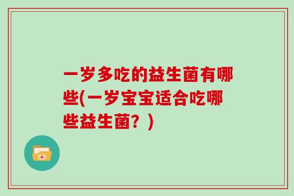 一岁多吃的益生菌有哪些(一岁宝宝适合吃哪些益生菌？)