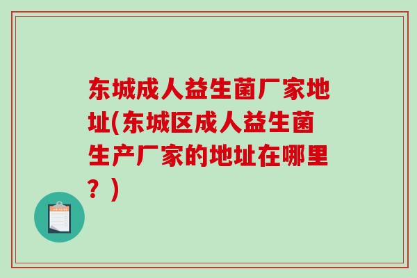 东城成人益生菌厂家地址(东城区成人益生菌生产厂家的地址在哪里？)