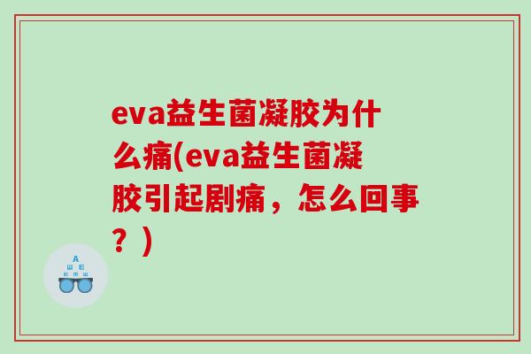 eva益生菌凝胶为什么痛(eva益生菌凝胶引起剧痛,怎么回事?) eva益生菌凝胶为什么痛(eva益生菌凝胶引起剧痛,怎么回事?)