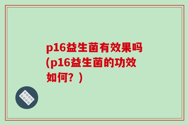 p16益生菌有效果吗(p16益生菌的功效如何?) p16益生菌有效果吗(p16益生菌的功效如何?)